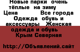 Новые парки, очень тёплые, на зиму -30 › Цена ­ 2 400 - Все города Одежда, обувь и аксессуары » Женская одежда и обувь   . Крым,Северная